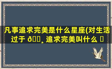 凡事追求完美是什么星座(对生活过于 🌸 追求完美叫什么 ☘ )